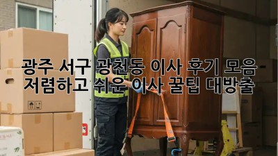 광주 서구 광천동 이사 후기 모음: 저렴하고 쉬운 이사, 꿀팁 대방출! ✨
